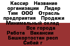 Кассир › Название организации ­ Лидер Тим, ООО › Отрасль предприятия ­ Продажи › Минимальный оклад ­ 15 000 - Все города Работа » Вакансии   . Башкортостан респ.,Сибай г.